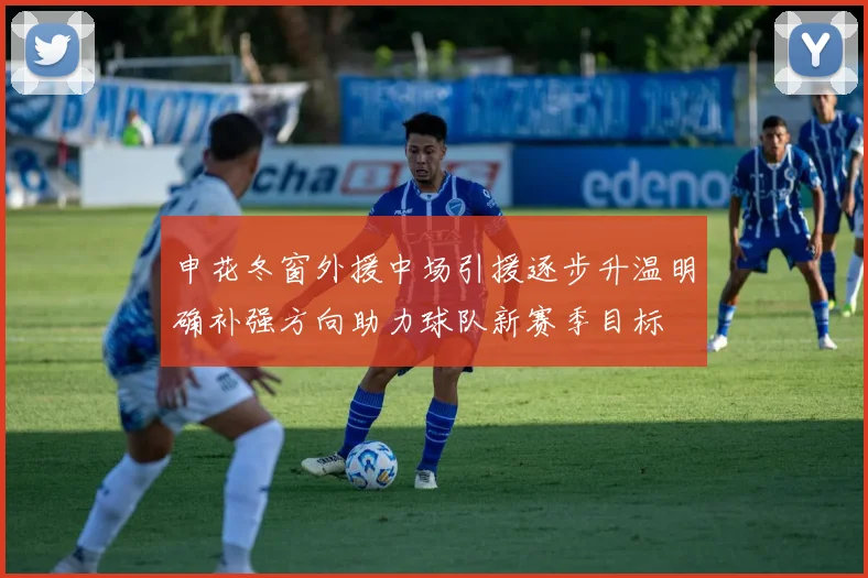 申花冬窗外援中场引援逐步升温明确补强方向助力球队新赛季目标