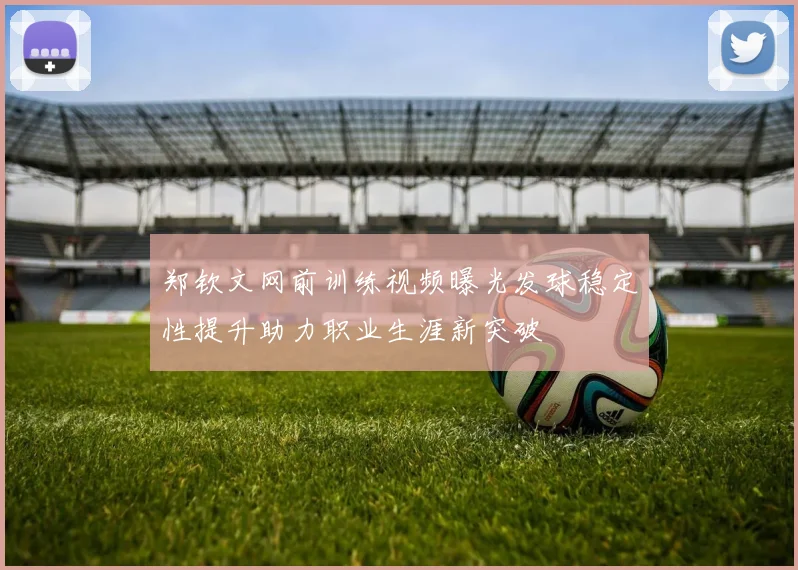 郑钦文网前训练视频曝光发球稳定性提升助力职业生涯新突破
