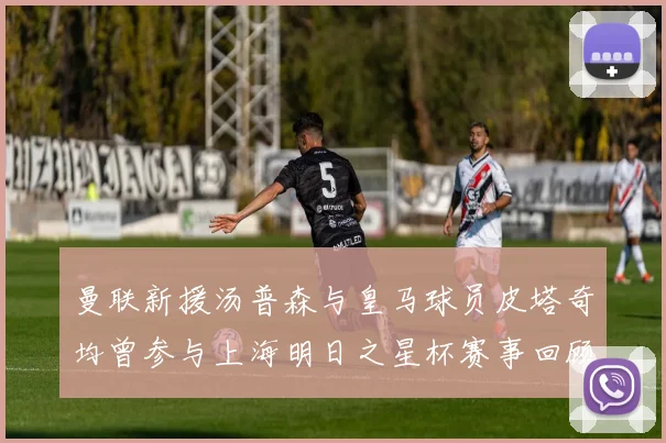 曼联新援汤普森与皇马球员皮塔奇均曾参与上海明日之星杯赛事回顾