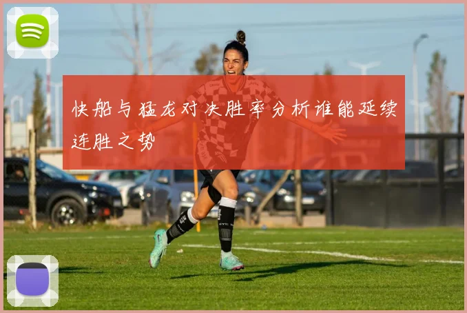 快船与猛龙对决胜率分析谁能延续连胜之势
