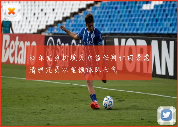 法尔克分析埃贝尔留任拜仁前景需清理冗员以重振球队士气