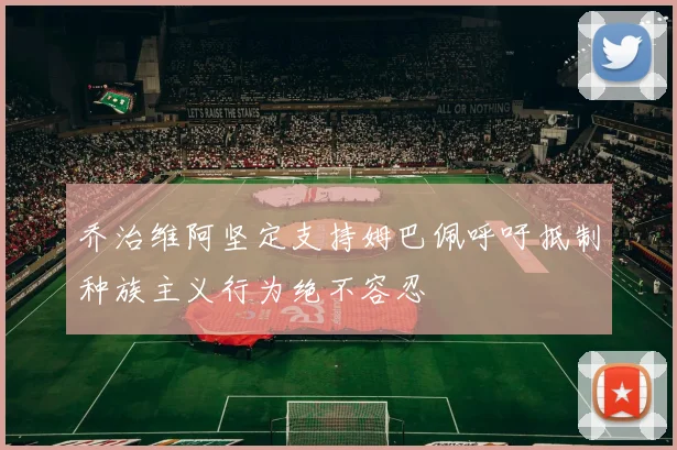 乔治维阿坚定支持姆巴佩呼吁抵制种族主义行为绝不容忍
