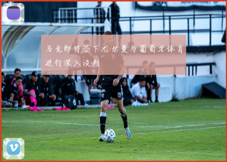 马竞即将签下尤尔曼与葡萄牙体育进行深入谈判