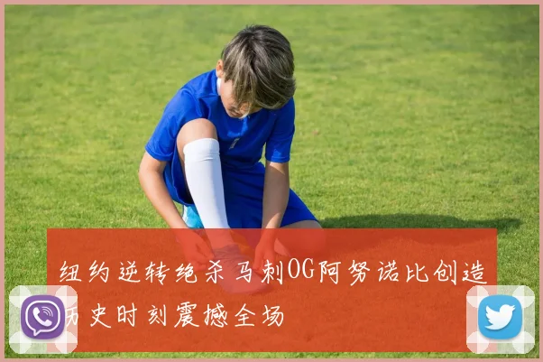 纽约逆转绝杀马刺OG阿努诺比创造历史时刻震撼全场