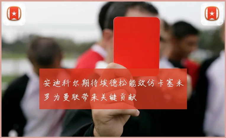 安迪科尔期待埃德松能效仿卡塞米罗为曼联带来关键贡献