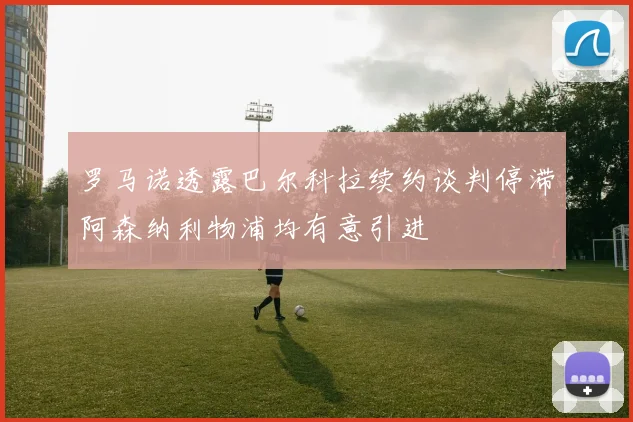 罗马诺透露巴尔科拉续约谈判停滞阿森纳利物浦均有意引进