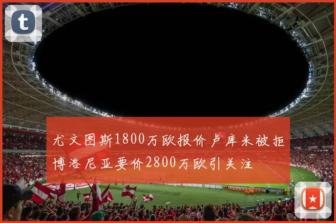 尤文图斯1800万欧报价卢库米被拒博洛尼亚要价2800万欧引关注