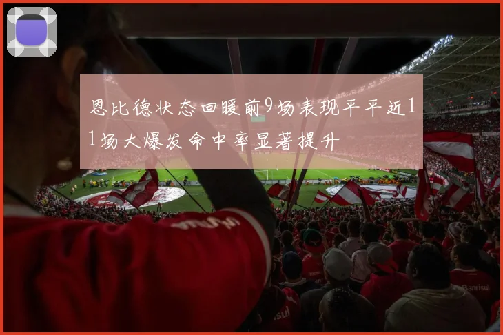 恩比德状态回暖前9场表现平平近11场大爆发命中率显著提升