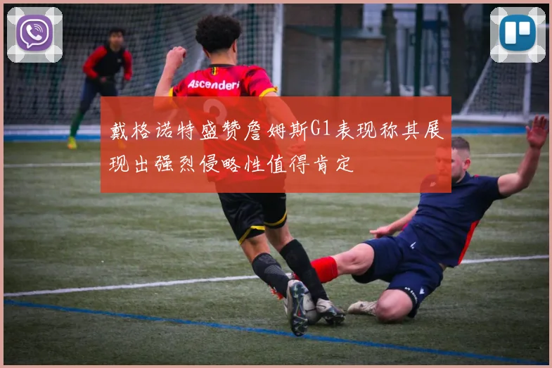 戴格诺特盛赞詹姆斯G1表现称其展现出强烈侵略性值得肯定