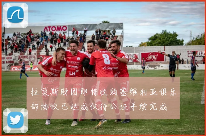 拉莫斯财团即将收购塞维利亚俱乐部协议已达成仅待公证手续完成