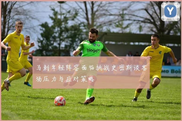 马刺年轻阵容面临挑战史密斯谈客场压力与应对策略