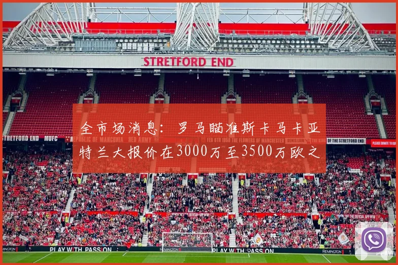 全市场消息：罗马瞄准斯卡马卡亚特兰大报价在3000万至3500万欧之间