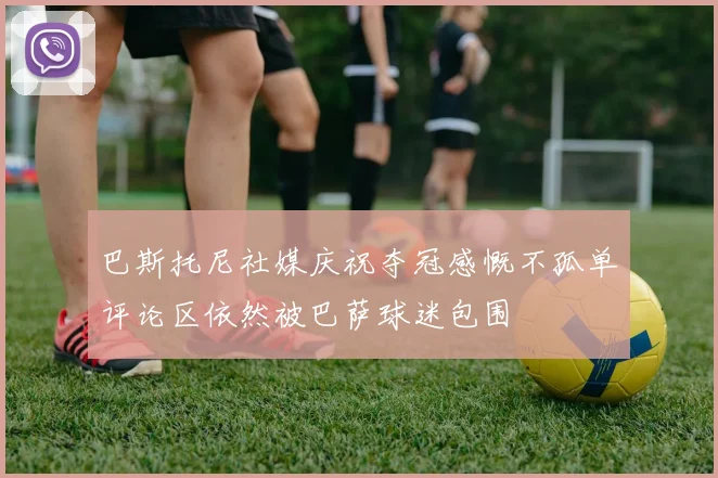 巴斯托尼社媒庆祝夺冠感慨不孤单评论区依然被巴萨球迷包围