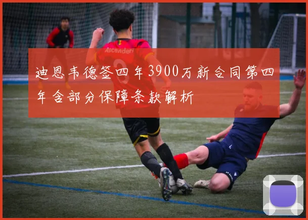 迪恩韦德签四年3900万新合同第四年含部分保障条款解析