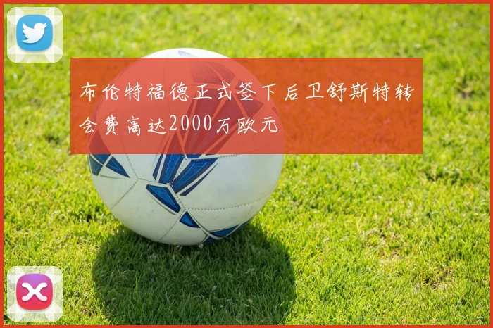 布伦特福德正式签下后卫舒斯特转会费高达2000万欧元