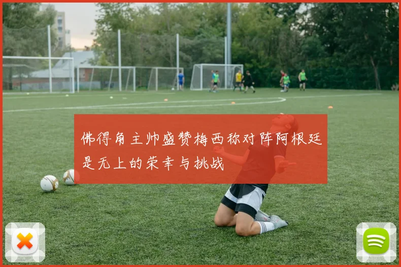 佛得角主帅盛赞梅西称对阵阿根廷是无上的荣幸与挑战