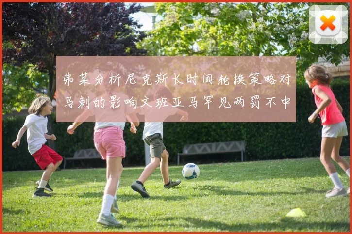 弗莱分析尼克斯长时间轮换策略对马刺的影响文班亚马罕见两罚不中引发关注