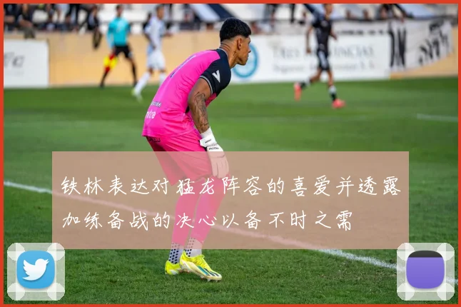 铁林表达对猛龙阵容的喜爱并透露加练备战的决心以备不时之需
