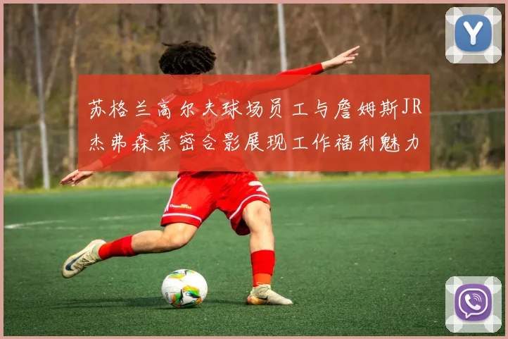 苏格兰高尔夫球场员工与詹姆斯JR杰弗森亲密合影展现工作福利魅力