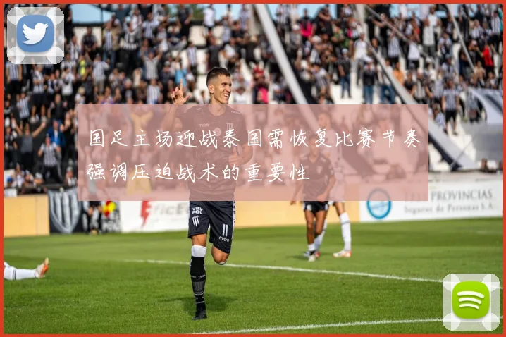 国足主场迎战泰国需恢复比赛节奏强调压迫战术的重要性