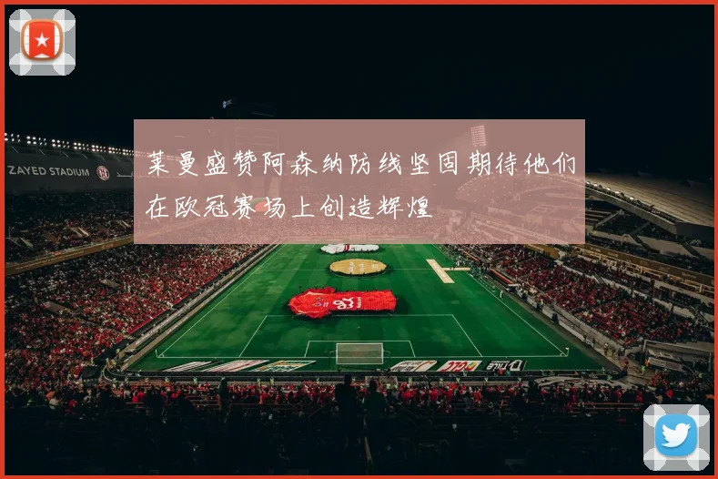 莱曼盛赞阿森纳防线坚固期待他们在欧冠赛场上创造辉煌