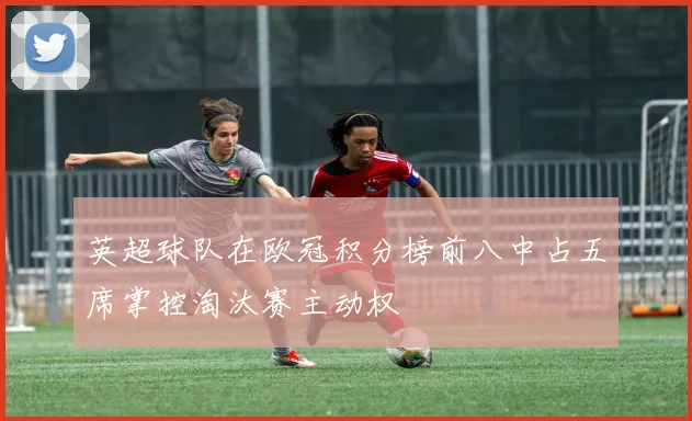 英超球队在欧冠积分榜前八中占五席掌控淘汰赛主动权