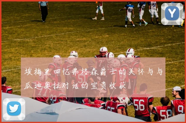 埃梅里回忆弗格森爵士的关怀与与瓜迪奥拉对话的宝贵收获