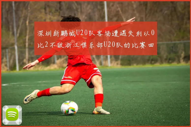 深圳新鹏城U20队客场遭遇失利以0比2不敌浙江俱乐部U20队的比赛回顾