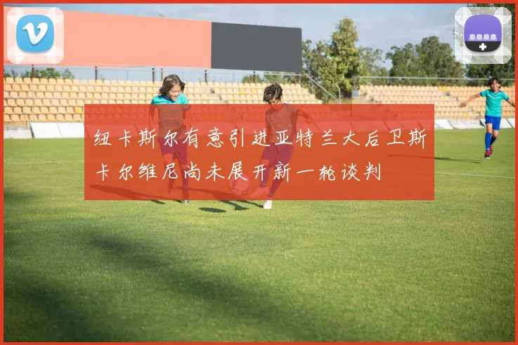 纽卡斯尔有意引进亚特兰大后卫斯卡尔维尼尚未展开新一轮谈判
