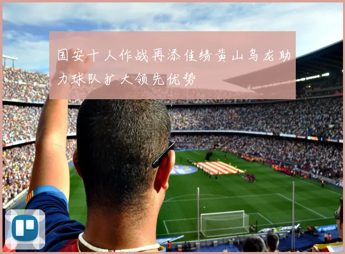 国安十人作战再添佳绩黄山乌龙助力球队扩大领先优势