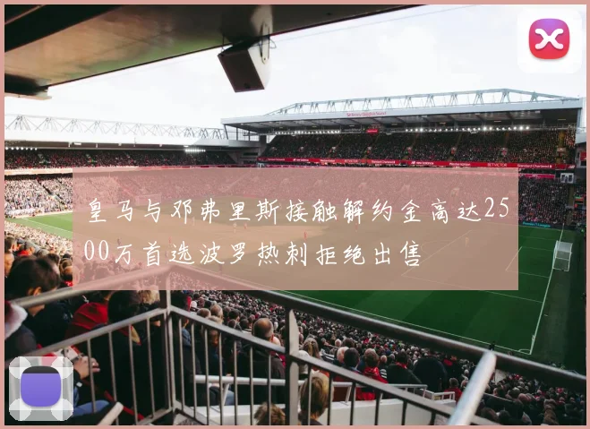 皇马与邓弗里斯接触解约金高达2500万首选波罗热刺拒绝出售