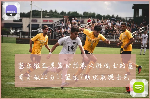 塞尔维亚男篮世预赛大胜瑞士约基奇贡献22分11篮板7助攻表现出色