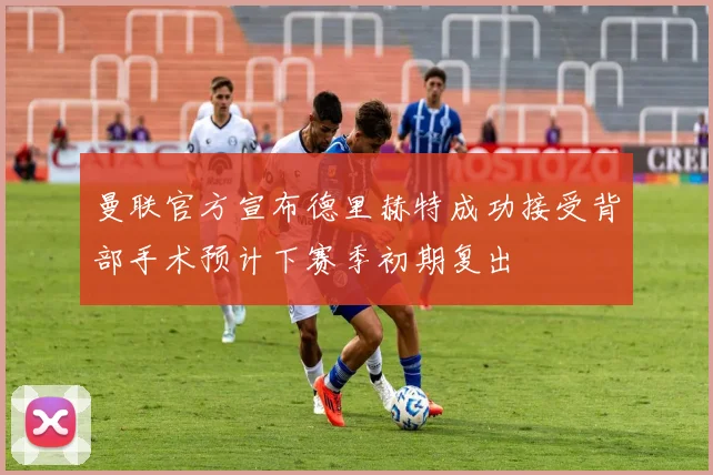 曼联官方宣布德里赫特成功接受背部手术预计下赛季初期复出