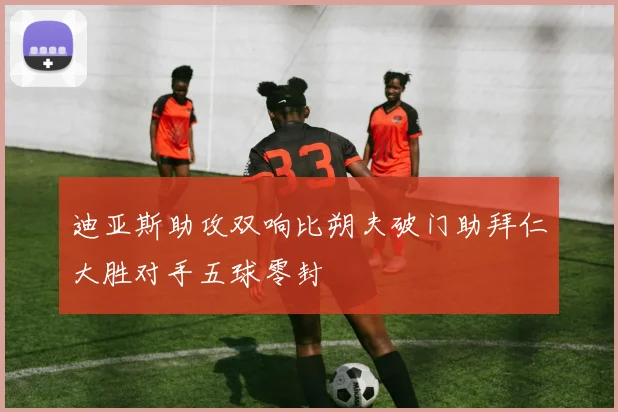 迪亚斯助攻双响比朔夫破门助拜仁大胜对手五球零封