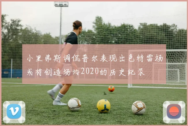 小里弗斯调侃普尔表现出色特雷杨或将创造场均2020的历史纪录