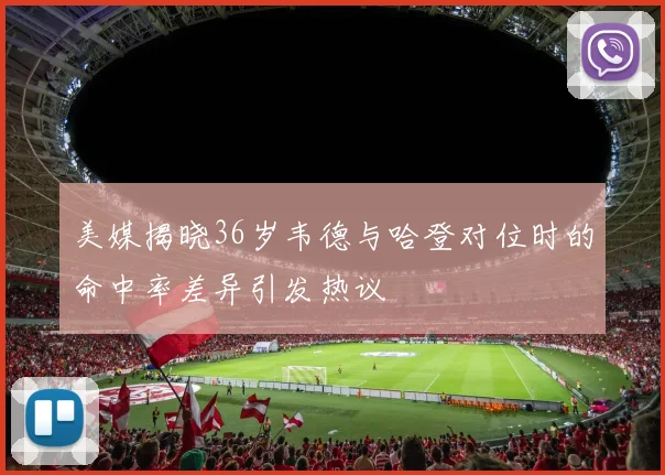 美媒揭晓36岁韦德与哈登对位时的命中率差异引发热议