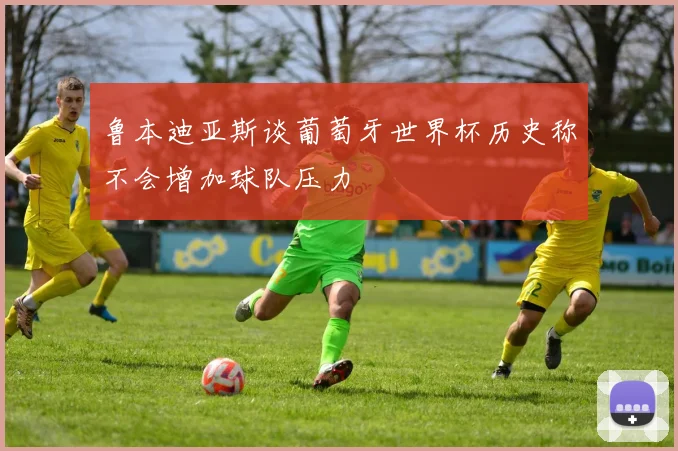 鲁本迪亚斯谈葡萄牙世界杯历史称不会增加球队压力