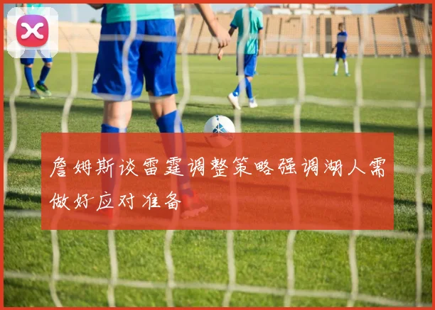詹姆斯谈雷霆调整策略强调湖人需做好应对准备