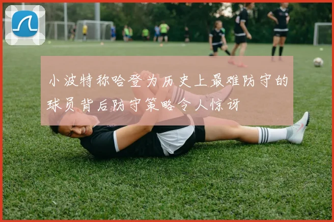 小波特称哈登为历史上最难防守的球员背后防守策略令人惊讶