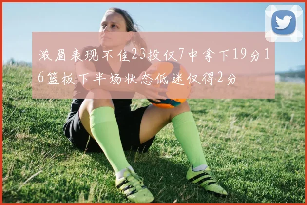 浓眉表现不佳23投仅7中拿下19分16篮板下半场状态低迷仅得2分