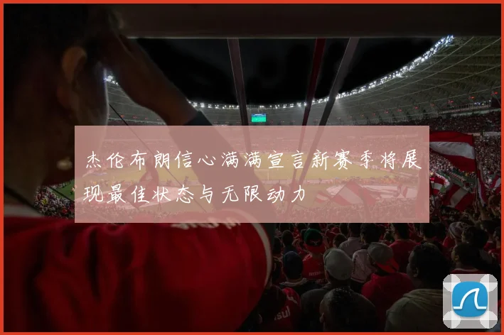 杰伦布朗信心满满宣言新赛季将展现最佳状态与无限动力