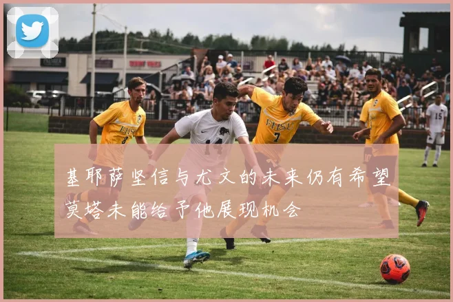 基耶萨坚信与尤文的未来仍有希望莫塔未能给予他展现机会